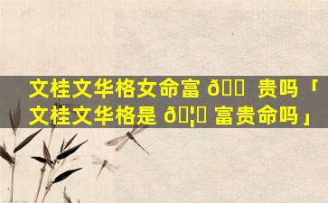 文桂文华格女命富 🐠 贵吗「文桂文华格是 🦁 富贵命吗」